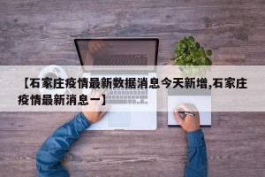 【石家庄疫情最新数据消息今天新增,石家庄疫情最新消息一】
