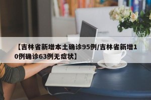 【吉林省新增本土确诊95例/吉林省新增10例确诊63例无症状】