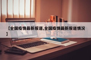 【全国疫情最新报道,全国疫情最新报道情况】