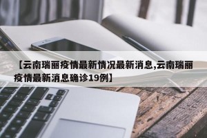 【云南瑞丽疫情最新情况最新消息,云南瑞丽疫情最新消息确诊19例】