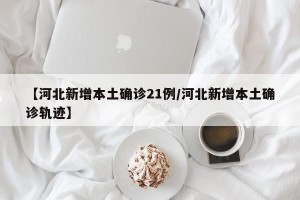 【河北新增本土确诊21例/河北新增本土确诊轨迹】