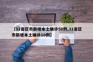 【31省区市新增本土确诊50例,31省区市新增本土确诊10例】