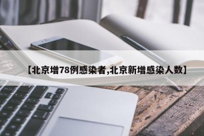 【北京增78例感染者,北京新增感染人数】