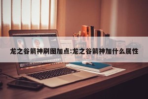 龙之谷箭神刷图加点:龙之谷箭神加什么属性