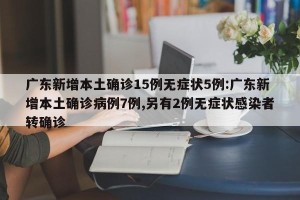 广东新增本土确诊15例无症状5例:广东新增本土确诊病例7例,另有2例无症状感染者转确诊