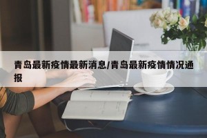 青岛最新疫情最新消息/青岛最新疫情情况通报