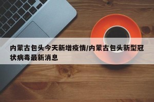 内蒙古包头今天新增疫情/内蒙古包头新型冠状病毒最新消息