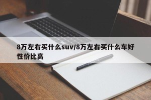 8万左右买什么suv/8万左右买什么车好性价比高