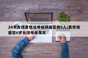 24岁女孩离世父母捐其器官救6人/离世捐器官6岁女孩母亲发文