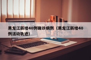 黑龙江新增40例确诊病例（黑龙江新增40例活动轨迹）