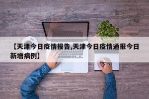 【天津今日疫情报告,天津今日疫情通报今日新增病例】