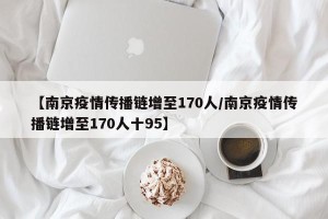 【南京疫情传播链增至170人/南京疫情传播链增至170人十95】