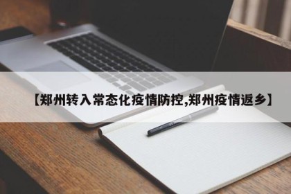 【郑州转入常态化疫情防控,郑州疫情返乡】