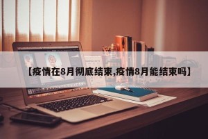 【疫情在8月彻底结束,疫情8月能结束吗】