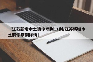 【江苏新增本土确诊病例11例/江苏新增本土确诊病例详情】