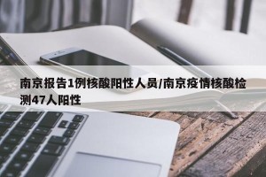 南京报告1例核酸阳性人员/南京疫情核酸检测47人阳性