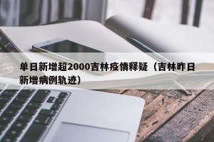 单日新增超2000吉林疫情释疑（吉林昨日新增病例轨迹）