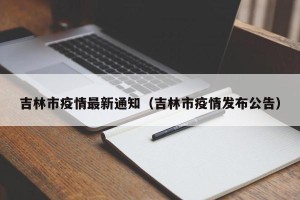 吉林市疫情最新通知（吉林市疫情发布公告）