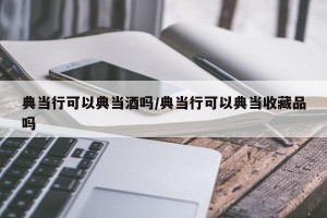 典当行可以典当酒吗/典当行可以典当收藏品吗