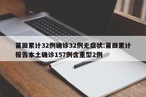 莆田累计32例确诊32例无症状:莆田累计报告本土确诊157例含重型2例
