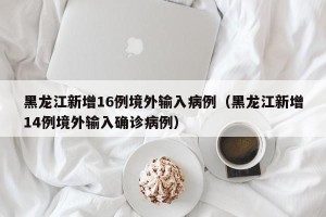 黑龙江新增16例境外输入病例（黑龙江新增14例境外输入确诊病例）