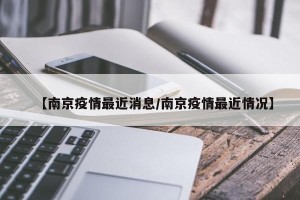 【南京疫情最近消息/南京疫情最近情况】