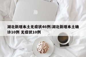 湖北新增本土无症状46例:湖北新增本土确诊10例 无症状10例