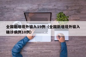 全国新增境外输入19例（全国新增境外输入确诊病例10例）