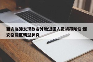西安临潼发现数名外地返回人员初筛阳性:西安临潼区新型肺炎