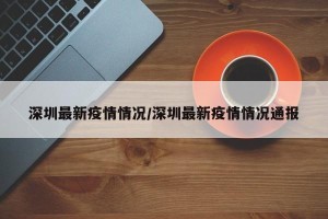 深圳最新疫情情况/深圳最新疫情情况通报