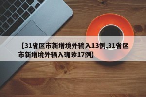 【31省区市新增境外输入13例,31省区市新增境外输入确诊17例】