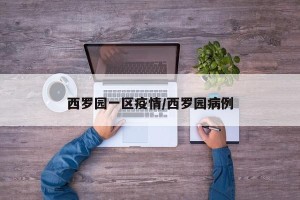 西罗园一区疫情/西罗园病例