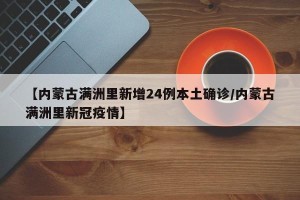 【内蒙古满洲里新增24例本土确诊/内蒙古满洲里新冠疫情】