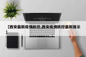 【西安最新疫情防控,西安疫情防控最新提示】