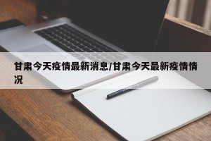 甘肃今天疫情最新消息/甘肃今天最新疫情情况