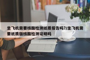 坐飞机需要核酸检测纸质报告吗?/坐飞机需要纸质版核酸检测证明吗