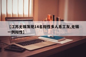【江苏无锡发现14名阳性多人系工友,无锡一例阳性】