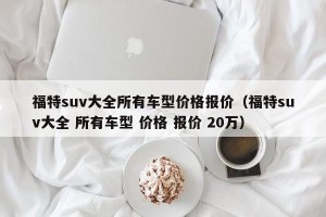 福特suv大全所有车型价格报价（福特suv大全 所有车型 价格 报价 20万）