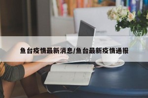 鱼台疫情最新消息/鱼台最新疫情通报