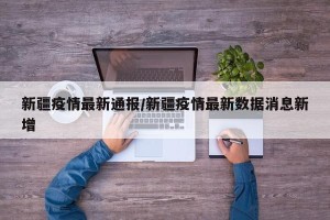 新疆疫情最新通报/新疆疫情最新数据消息新增