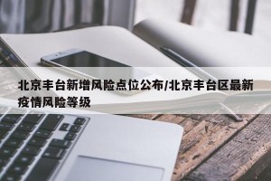 北京丰台新增风险点位公布/北京丰台区最新疫情风险等级