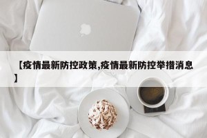 【疫情最新防控政策,疫情最新防控举措消息】