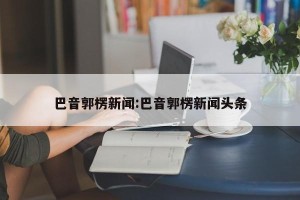 巴音郭楞新闻:巴音郭楞新闻头条