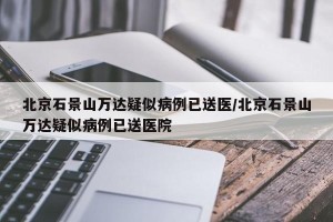 北京石景山万达疑似病例已送医/北京石景山万达疑似病例已送医院